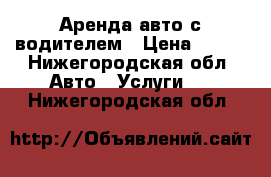 Аренда авто с водителем › Цена ­ 100 - Нижегородская обл. Авто » Услуги   . Нижегородская обл.